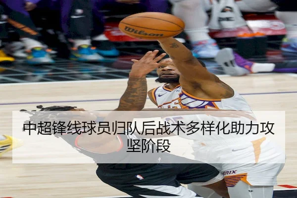 中超锋线球员归队后战术多样化助力攻坚阶段（KAIYUN SPORTS）